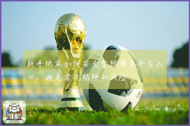 新手玩家如何安全登陆博鱼平台入口，避免常见陷阱和风险