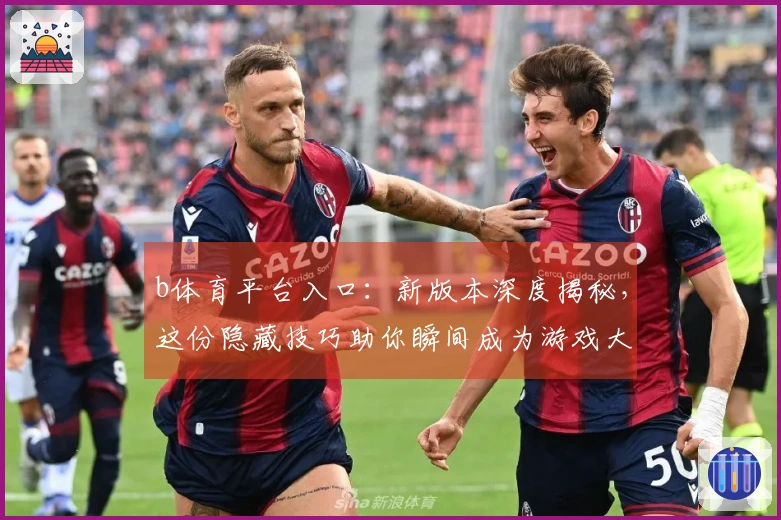 b体育平台入口：新版本深度揭秘，这份隐藏技巧助你瞬间成为游戏大神！