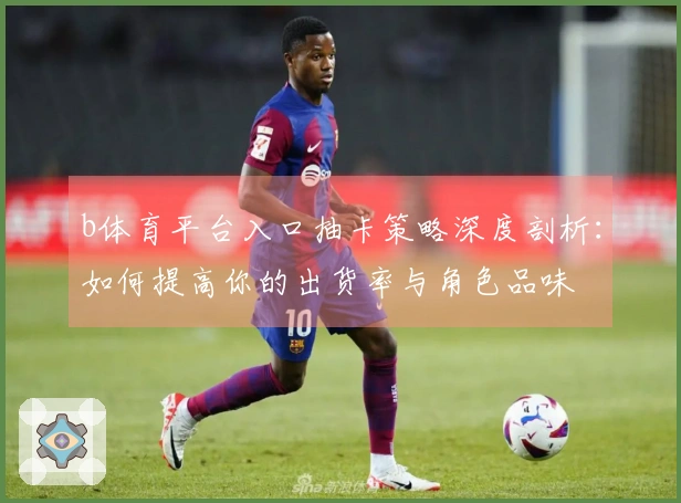 b体育平台入口抽卡策略深度剖析：如何提高你的出货率与角色品味