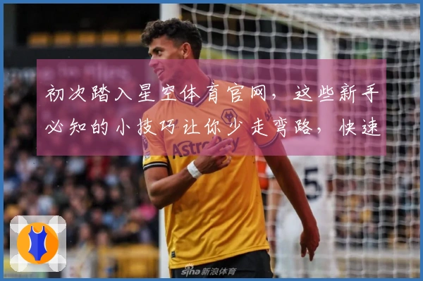 初次踏入星空体育官网，这些新手必知的小技巧让你少走弯路，快速上手！