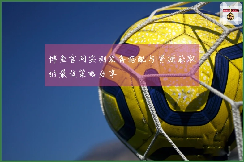 博鱼官网实测装备搭配与资源获取的最佳策略分享