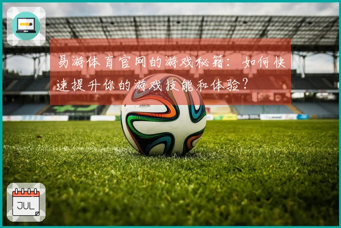 易游体育官网的游戏秘籍：如何快速提升你的游戏技能和体验？