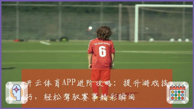 开云体育APP进阶攻略：提升游戏技巧，轻松驾驭赛事精彩瞬间