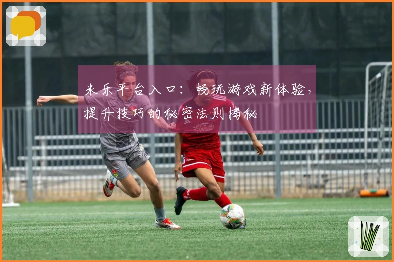 米乐平台入口:畅玩游戏新体验,提升技巧的秘密法则揭秘