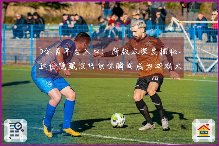 b体育平台入口：新版本深度揭秘，这份隐藏技巧助你瞬间成为游戏大神！