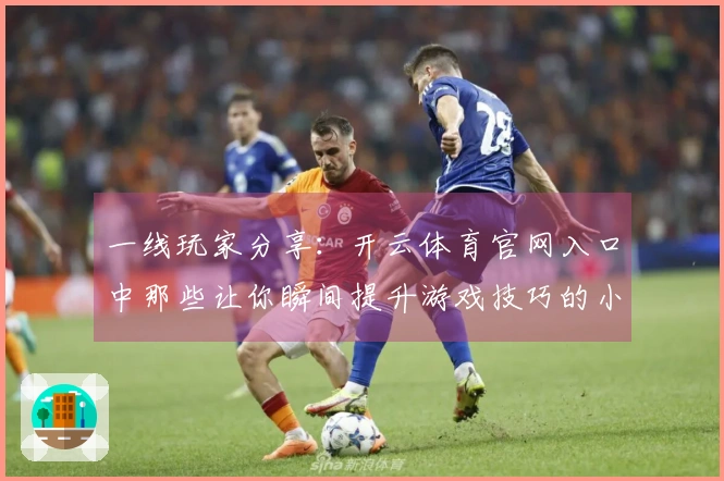 一线玩家分享：开云体育官网入口中那些让你瞬间提升游戏技巧的小秘密