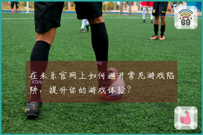 在米乐官网上如何避开常见游戏陷阱，提升你的游戏体验？