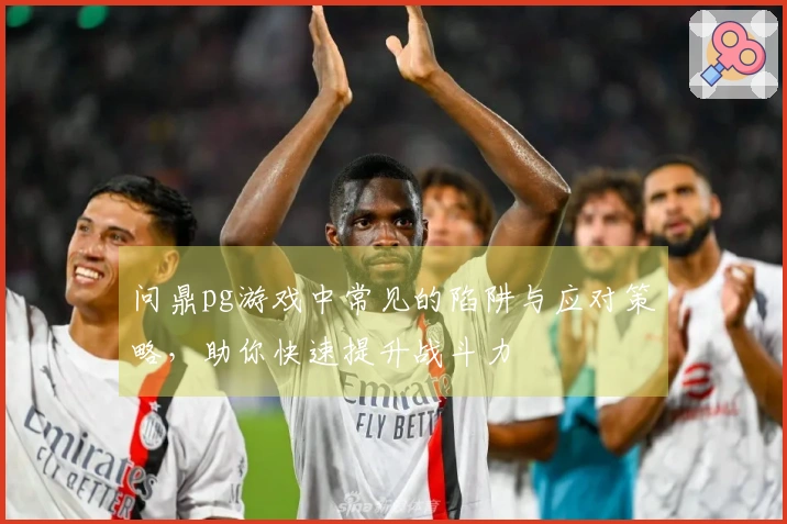 问鼎pg游戏中常见的陷阱与应对策略，助你快速提升战斗力