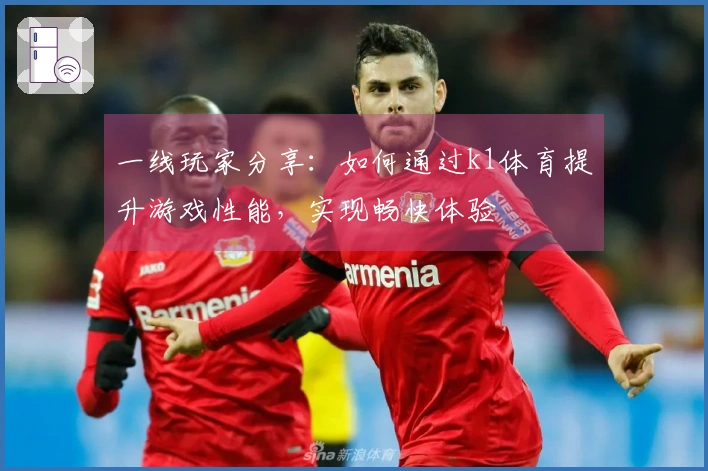 一线玩家分享：如何通过k1体育提升游戏性能，实现畅快体验