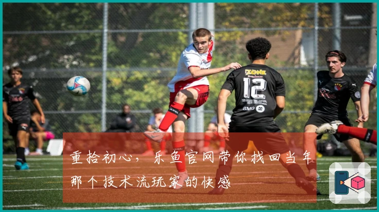 重拾初心，乐鱼官网带你找回当年那个技术流玩家的快感