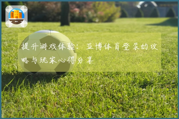 提升游戏体验：亚博体育登录的攻略与玩家心得分享