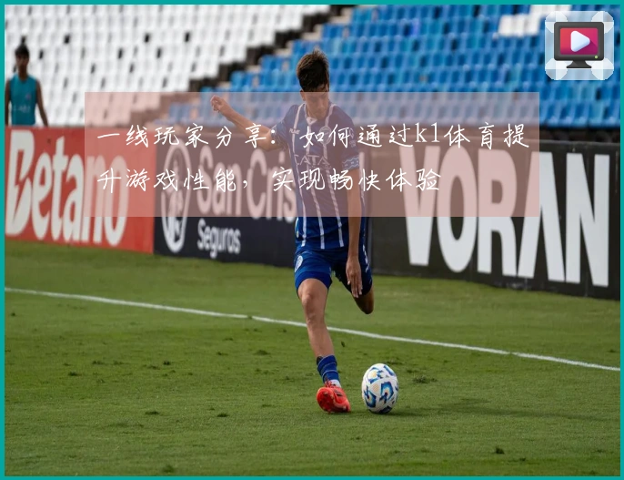 一线玩家分享：如何通过k1体育提升游戏性能，实现畅快体验