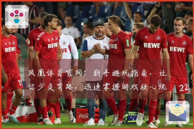 凤凰体育官网:新手避坑指南,让你少走弯路,迅速掌握游戏核心玩法技巧
