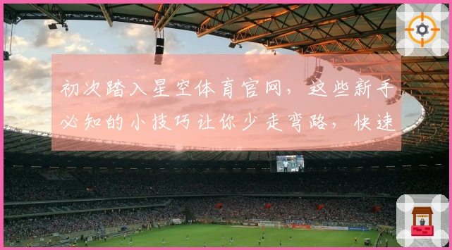初次踏入星空体育官网，这些新手必知的小技巧让你少走弯路，快速上手！