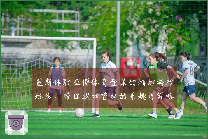 重新体验亚博体育登录的精妙游戏玩法，带你找回曾经的乐趣与策略！