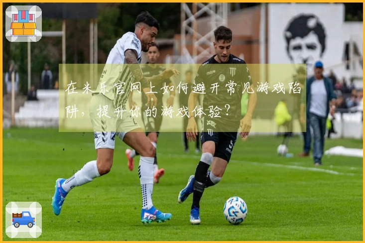在米乐官网上如何避开常见游戏陷阱，提升你的游戏体验？