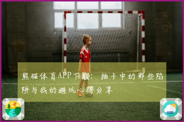 熊猫体育APP下载：抽卡中的那些陷阱与我的避坑心得分享