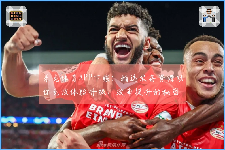 乐竞体育APP下载：精选装备资源助你竞技体验升级，效率提升的秘密武器