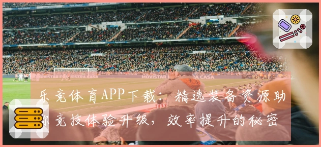 乐竞体育APP下载：精选装备资源助你竞技体验升级，效率提升的秘密武器