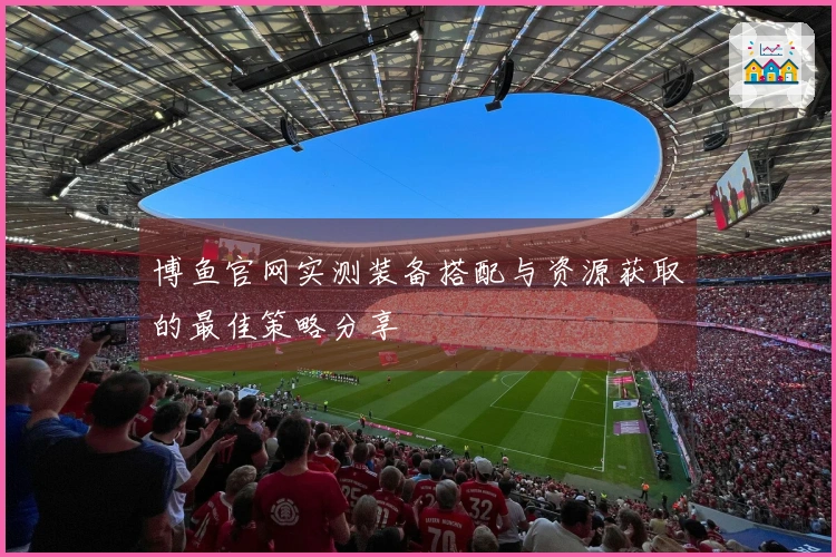 博鱼官网实测装备搭配与资源获取的最佳策略分享