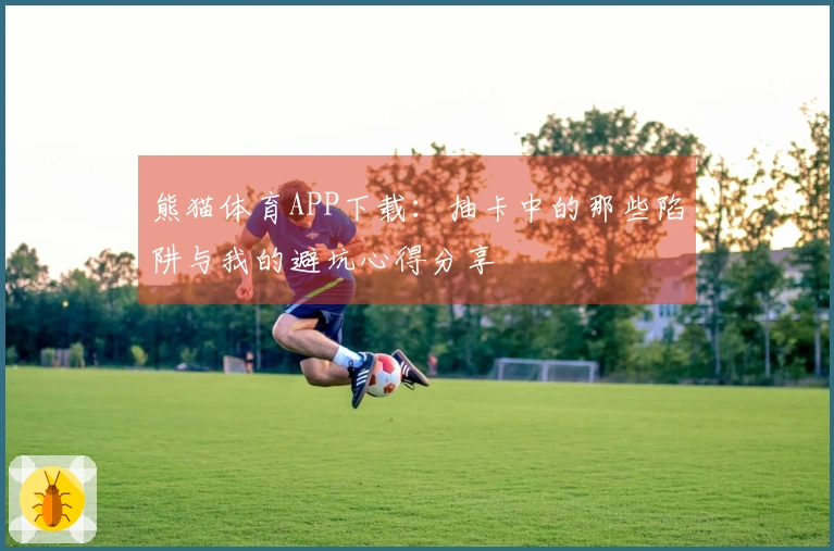 熊猫体育APP下载：抽卡中的那些陷阱与我的避坑心得分享