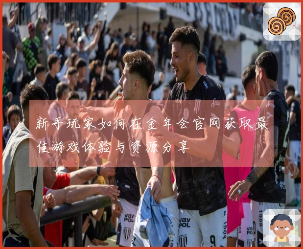 新手玩家如何在金年会官网获取最佳游戏体验与资源分享